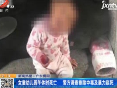 【新闻热搜】广东揭阳：女童幼儿园午休时死亡 警方调查排除中毒及暴力致死