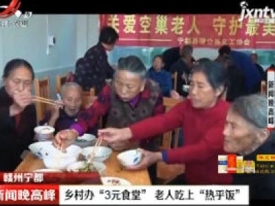 赣州宁都：乡村办“3元食堂”老人吃上“热乎饭”