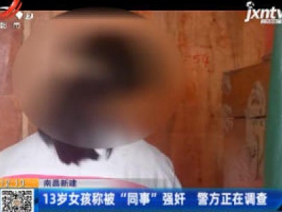 南昌新建：13岁女孩称被“同事”强奸 警方正在调查