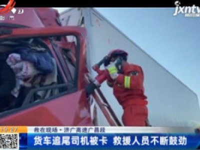 【救在现场】济广高速广昌段：货车追尾司机被卡 救援人员不断鼓劲