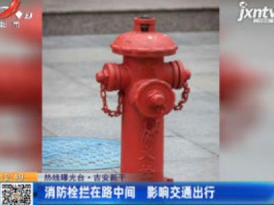 【热线曝光台】吉安新干：消防栓拦在路中间 影响交通出行
