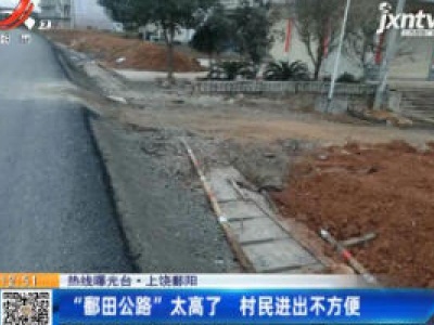 【热线曝光台】上饶鄱阳：“鄱田公路”太高了 村民进出不方便