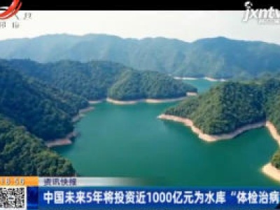 中国未来5年将投资近1000亿元为水库“体检治病”