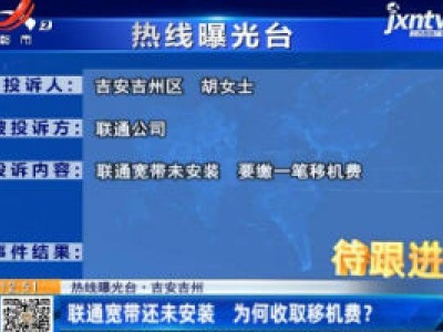 【热线曝光台】吉安吉州：联通宽带还未安装 为何收取移机费？
