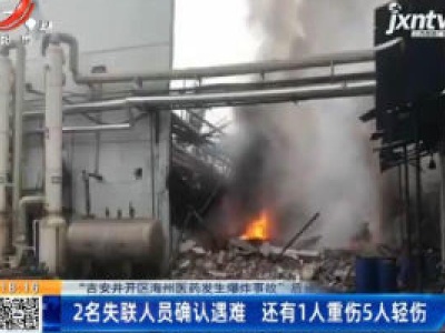 【“吉安井开区海州医药发生爆炸事故”后续】2名失联人员确认遇难 还有1人重伤5人轻伤