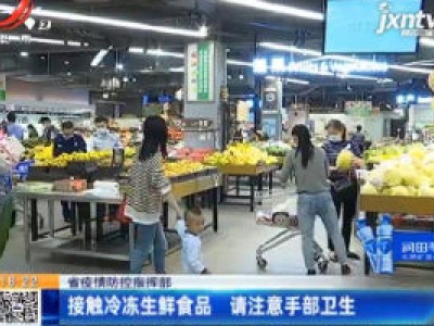 江西省疫情防控指挥部：接触冷冻生鲜食品 请注意手部卫生