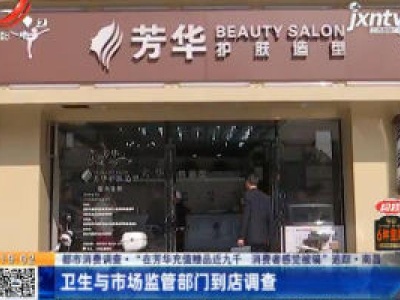 【都市消费调查·“在芳华充值赠品近九千 消费者感觉被骗” 追踪】南昌：卫生与市场监管部门到店调查