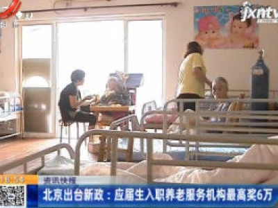 北京出台新政：应届生入职养老服务机构最高奖6万
