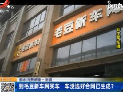 【都市消费调查】南昌：到毛豆新车网买车 车没选好合同已生成？