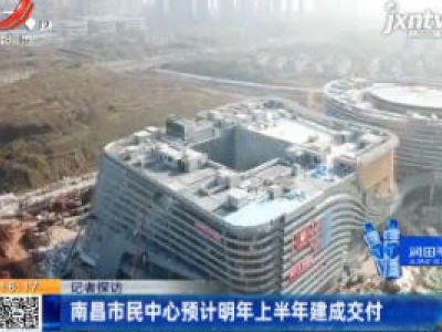 【记者探访】南昌市民中心预计2021年上半年建成交付