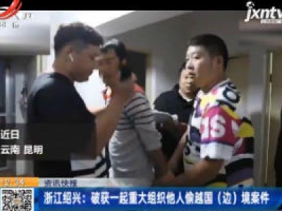 浙江绍兴：破获一起重大组织他人偷越国(边)境案件