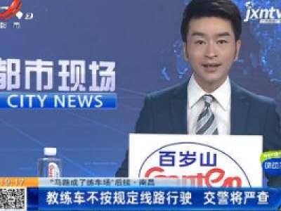 【“马路成了练车场”后续】南昌：教练车不按规定线路行驶 交警将严查