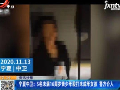 宁夏中卫：5名未满16周岁青少年殴打未成年女孩 警方介入