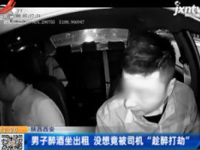 陕西西安：男子醉酒坐出租 没想竟被司机“趁醉打劫”
