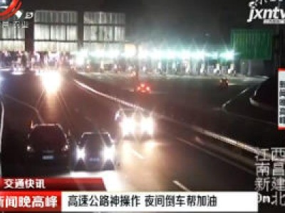【交通快讯】江西：高速公路神操作 夜间倒车帮加油