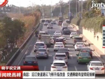 【晓宇说交通】南昌：沿江快速路云飞桥升级改造 交通拥堵有望彻底缓解