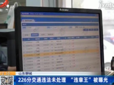 山东聊城：226分交通违法未处理 “违章王”被曝光