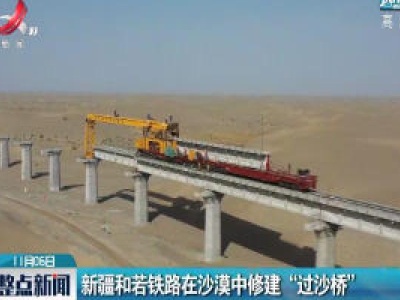 新疆和若铁路在沙漠中修建“过沙桥”