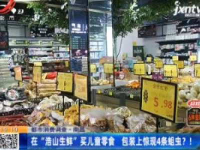 【都市消费调查】南昌：在“浩山生鲜”买儿童零食 包装上惊现4条蛆虫！