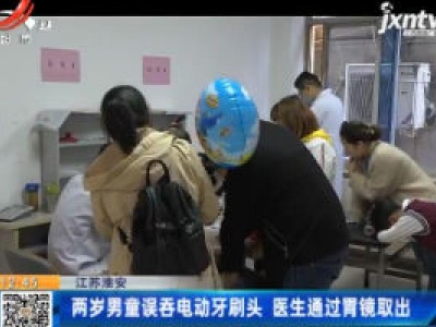 江苏淮安：两岁男童误吞电动牙刷头 医生通过胃镜取出