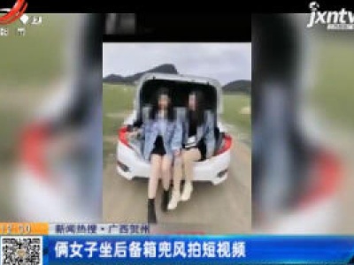 【新闻热搜】广西贺州：俩女子坐后备箱兜风拍短视频