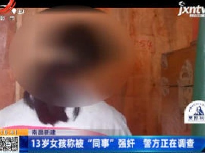 南昌新建：13岁女孩称被“同事”强奸 警方正在调查