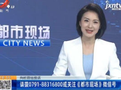 【向栏目组投诉】请拨0791-88316800或关注《都市现场》微信号