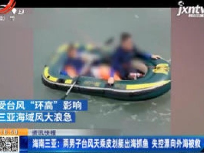 海南三亚：两男子台风天乘皮划艇出海抓鱼 失控漂向外海被救