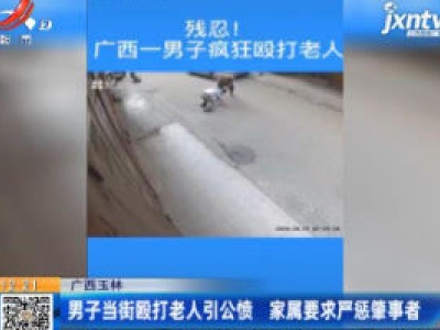 广西玉林：男子当街殴打老人引公愤 家属要求严惩肇事者