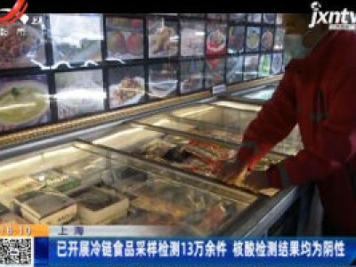 上海：已开展冷链食品采样检测13万余件 核酸检测结果均为阴性