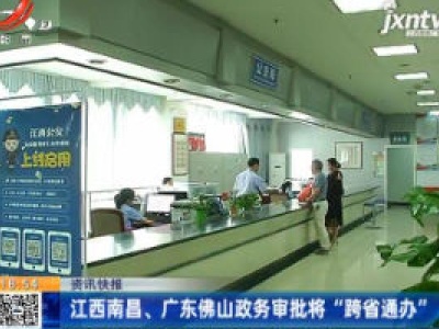 江西南昌、广东佛山政务审批将“跨省通办”