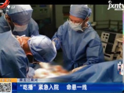 黑龙江黑河：“吃播”紧急入院 命悬一线