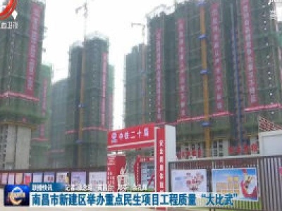 南昌市新建区举办重点民生项目工程质量“大比武”