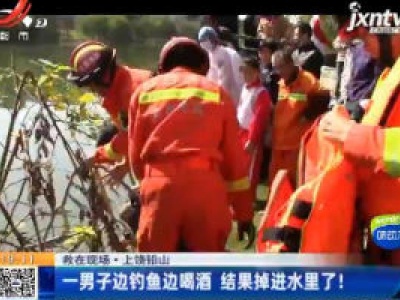 【救在现场】上饶铅山：一男子边钓鱼边喝酒 结果掉进水里了！