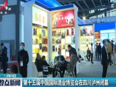 第十五届中国国际酒业博览会在四川泸州闭幕