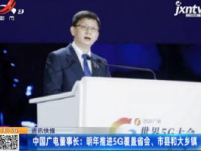 中国广电董事长：2021年推进5G覆盖省会、市县和大乡镇