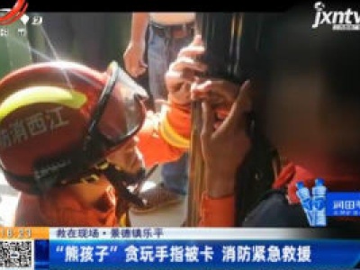 【救在现场】景德镇乐平：“熊孩子”贪玩手指被卡 消防紧急救援
