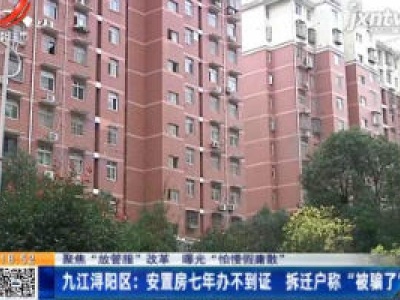 【聚焦“放管服”改革 曝光“怕慢假庸散”】九江浔阳区：安置房七年办不到证 拆迁户称“被骗了”