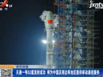 天通一号02星发射成功 将为中国及周边等地区提供移动通信服务