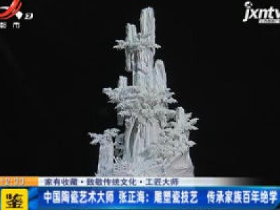 【家有收藏·致敬传统文化·工匠大师】中国陶瓷艺术大师 张正海：雕塑瓷技艺 传承家族百年绝学