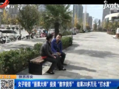 陕西西安：女子轻信“股票大师” 投资“数字货币”结果20万元“打水漂”