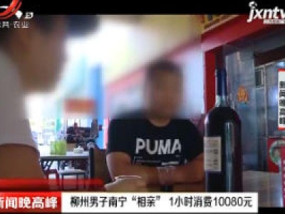 柳州男子南宁“相亲”1小时消费10080元