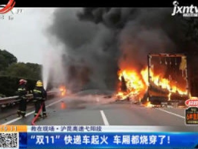 【救在现场】沪昆高速弋阳段：“双11”快递车起火 车厢都烧穿了！