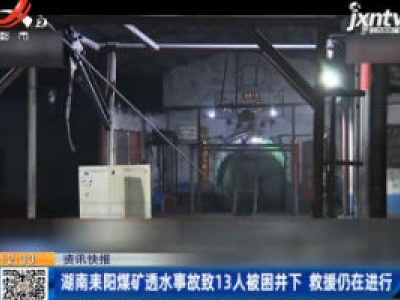 湖南耒阳煤矿透水事故致13人被困井下 救援仍在进行