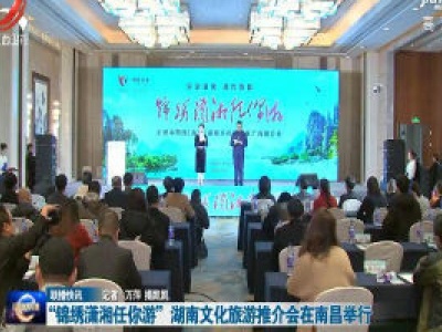 “锦绣潇湘任你游”湖南文化旅游推介会在南昌举行