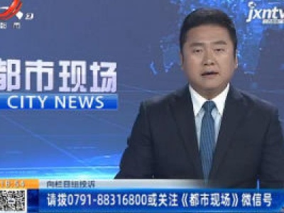 【向栏目组投诉】请拨0791-88316800或关注《都市现场》微信号