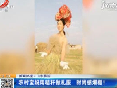 山东临沂：农村宝妈用秸秆做礼服 时尚感爆棚！
