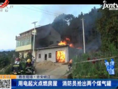 【救在现场】吉安峡江：用电起火点燃房屋 消防员抢出两个煤气罐