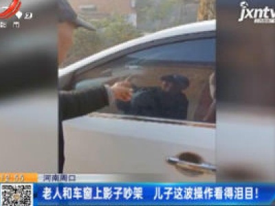 河南周口：老人和车窗上影子吵架 儿子这波操作看得泪目！