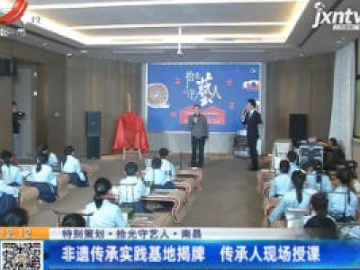 【特别策划·拾光守艺人】南昌：非遗传承实践基地揭牌 传承人现场授课